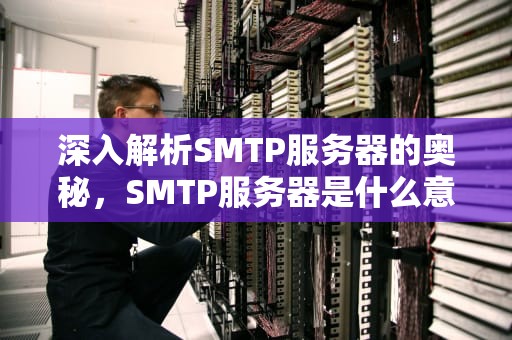 深入解析SMTP服务器的奥秘，SMTP服务器是什么意思