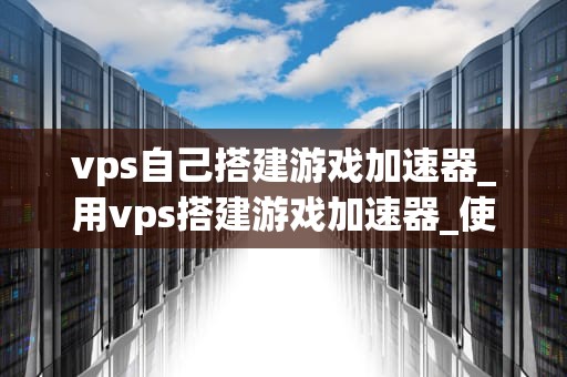 vps自己搭建游戏加速器_用vps搭建游戏加速器_使用VPS搭建自己的游戏加速器
