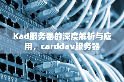 Kad服务器的深度解析与应用，carddav服务器