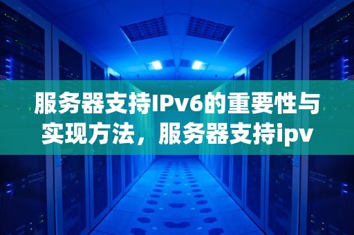 服务器支持IPv6的重要性与实现方法，服务器支持ipv6吗