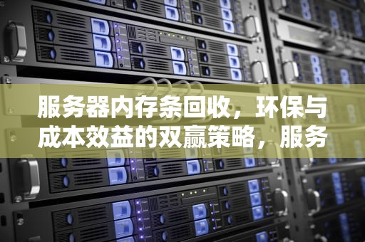 服务器内存条回收，环保与成本效益的双赢策略，服务器内存条回收价格