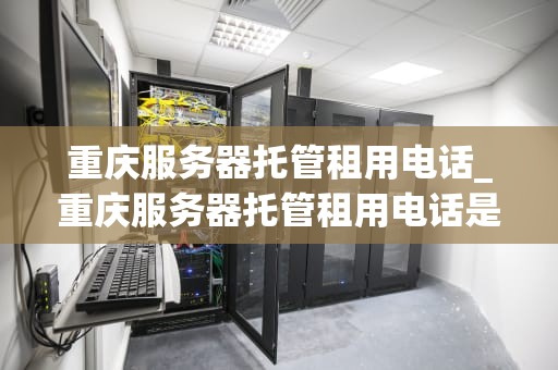 重庆服务器托管租用电话_重庆服务器托管租用电话是多少_重庆服务器托管租用电话服务指南