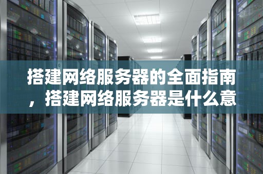 搭建网络服务器的全面指南，搭建网络服务器是什么意思