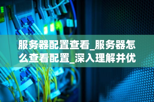 服务器配置查看_服务器怎么查看配置_深入理解并优化服务器配置