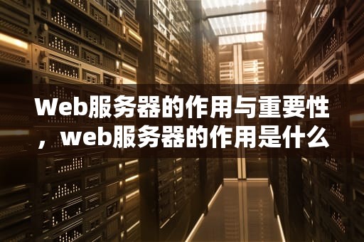 Web服务器的作用与重要性，web服务器的作用是什么