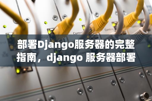 部署Django服务器的完整指南，django 服务器部署