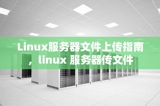 Linux服务器文件上传指南，linux 服务器传文件