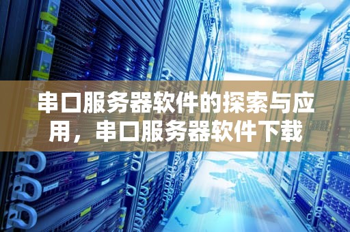 串口服务器软件的探索与应用，串口服务器软件下载