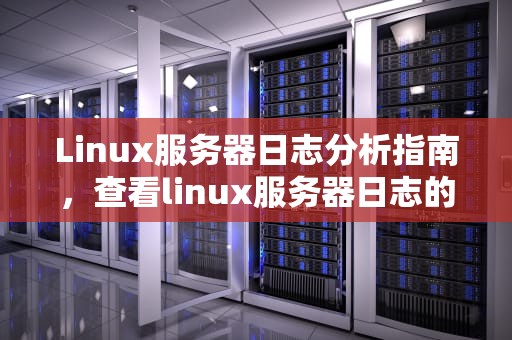 Linux服务器日志分析指南，查看linux服务器日志的命令