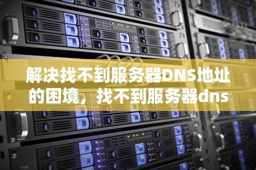 解决找不到服务器DNS地址的困境，找不到服务器dns地址怎么解决