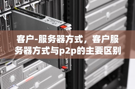 客户-服务器方式，客户服务器方式与p2p的主要区别有没有相似的地方