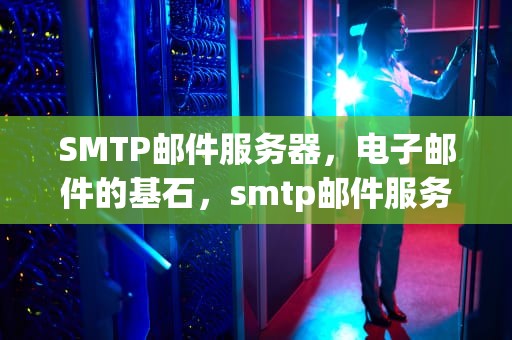 SMTP邮件服务器，电子邮件的基石，smtp邮件服务器配置