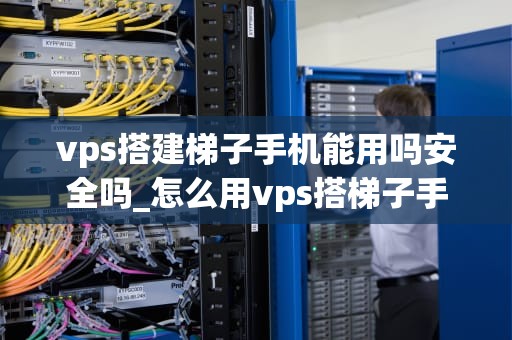 vps搭建梯子手机能用吗安全吗_怎么用vps搭梯子手机_VPS搭建梯子手机能用吗安全吗？