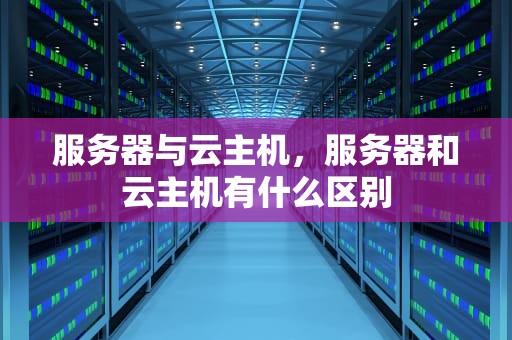 服务器与云主机，服务器和云主机有什么区别