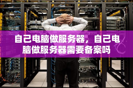 自己电脑做服务器，自己电脑做服务器需要备案吗