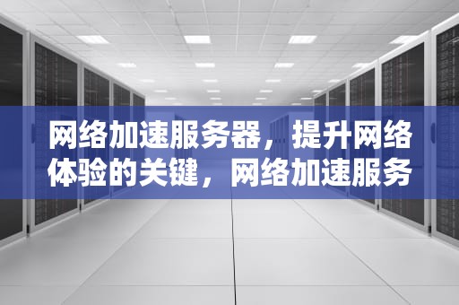 网络加速服务器，提升网络体验的关键，网络加速服务器怎么设置