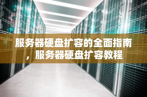 服务器硬盘扩容的全面指南，服务器硬盘扩容教程