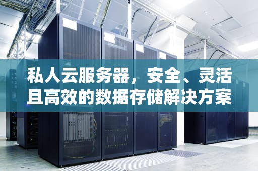 私人云服务器，安全、灵活且高效的数据存储解决方案，私人云服务器怎么搭建