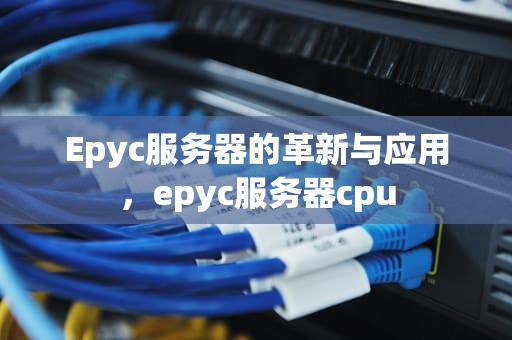 Epyc服务器的革新与应用，epyc服务器cpu