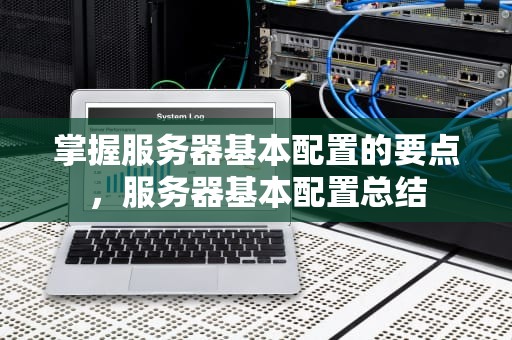 掌握服务器基本配置的要点，服务器基本配置总结