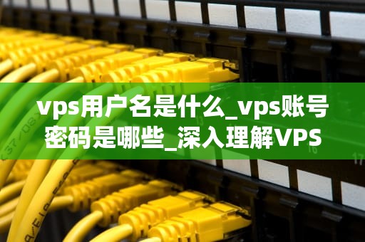 vps用户名是什么_vps账号密码是哪些_深入理解VPS用户名及其重要性