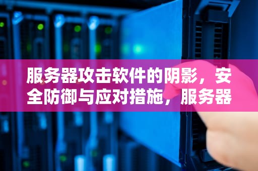 服务器攻击软件的阴影，安全防御与应对措施，服务器攻击软件下载