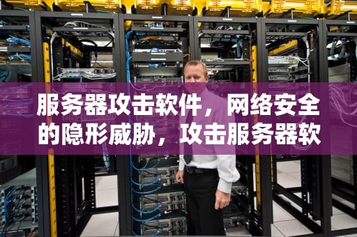 服务器攻击软件，网络安全的隐形威胁，攻击服务器软件下载