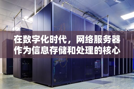 在数字化时代，网络服务器作为信息存储和处理的核心设备，其价格和性能直接影响着企业的运营效率和用户体验。本文将从多个角度探讨网络服务器的价格因素，以期为需要购买或升级服务器的企业提供有价值的参考。，网络服务器多少钱一套