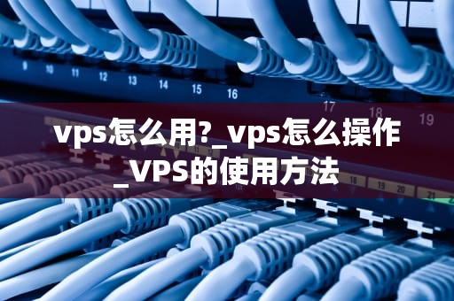 vps怎么用?_vps怎么操作_VPS的使用方法