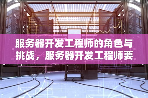 服务器开发工程师的角色与挑战，服务器开发工程师要做什么