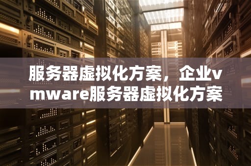 服务器虚拟化方案，企业vmware服务器虚拟化方案