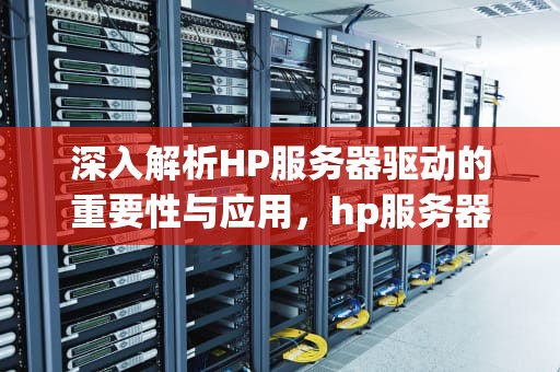 深入解析HP服务器驱动的重要性与应用，hp服务器驱动下载官网