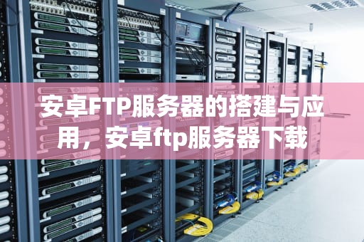 安卓FTP服务器的搭建与应用，安卓ftp服务器下载