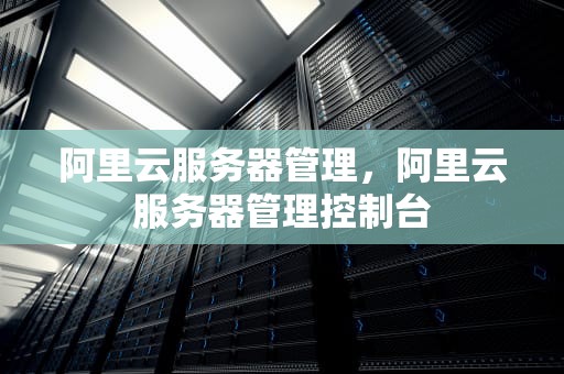 阿里云服务器管理，阿里云服务器管理控制台