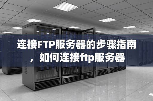 连接FTP服务器的步骤指南，如何连接ftp服务器