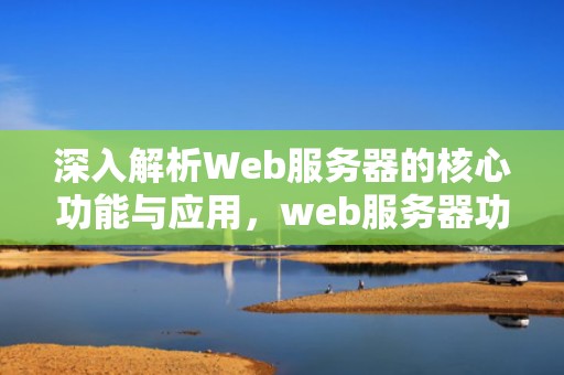 深入解析Web服务器的核心功能与应用，web服务器功能作用