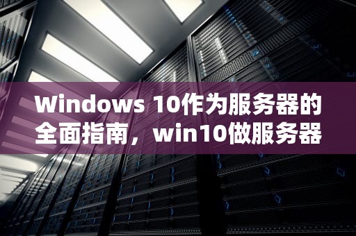 Windows 10作为服务器的全面指南，win10做服务器稳定吗