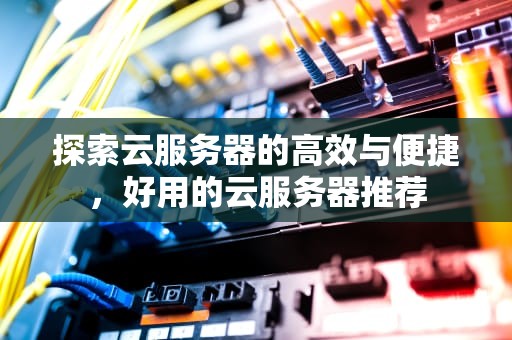 探索云服务器的高效与便捷，好用的云服务器推荐