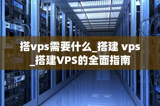 搭vps需要什么_搭建 vps_搭建VPS的全面指南