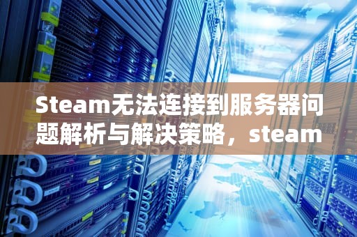 Steam无法连接到服务器问题解析与解决策略，steam无法连接到服务器怎么办