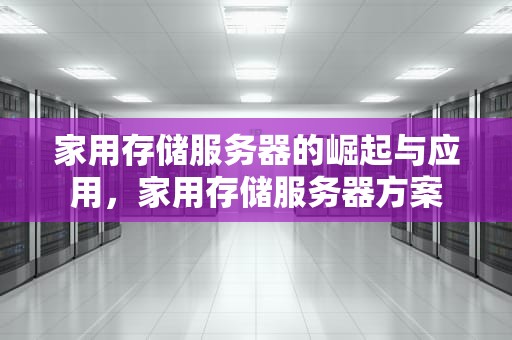 家用存储服务器的崛起与应用，家用存储服务器方案