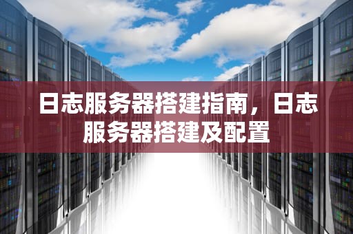 日志服务器搭建指南，日志服务器搭建及配置