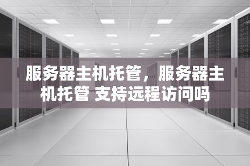 服务器主机托管，服务器主机托管 支持远程访问吗