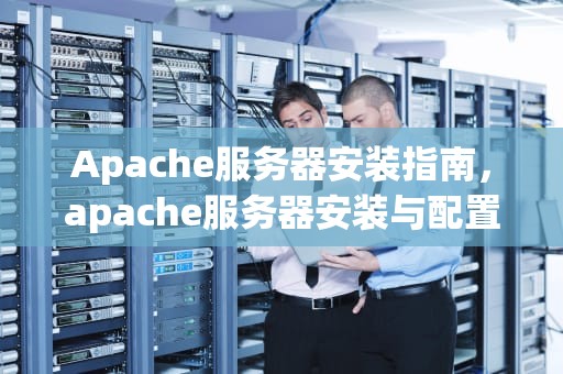 Apache服务器安装指南，apache服务器安装与配置过程
