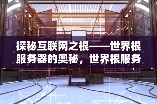 探秘互联网之根——世界根服务器的奥秘，世界根服务器有几台?