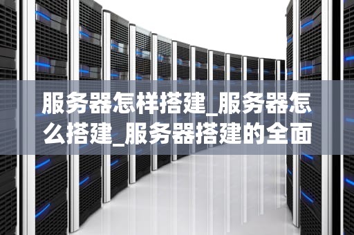 服务器怎样搭建_服务器怎么搭建_服务器搭建的全面指南