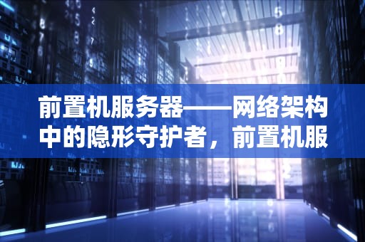 前置机服务器——网络架构中的隐形守护者，前置机服务器有什么用