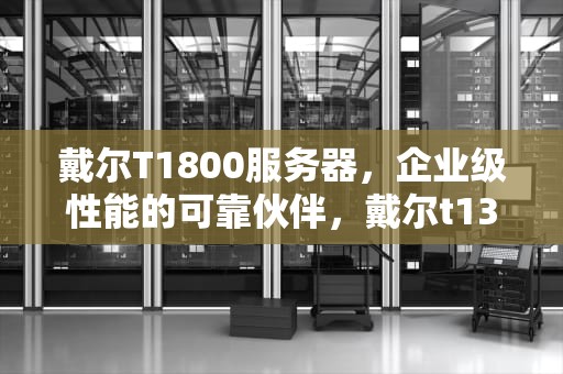 戴尔T1800服务器，企业级性能的可靠伙伴，戴尔t130服务器u盘启动