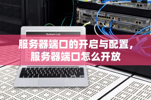 服务器端口的开启与配置，服务器端口怎么开放