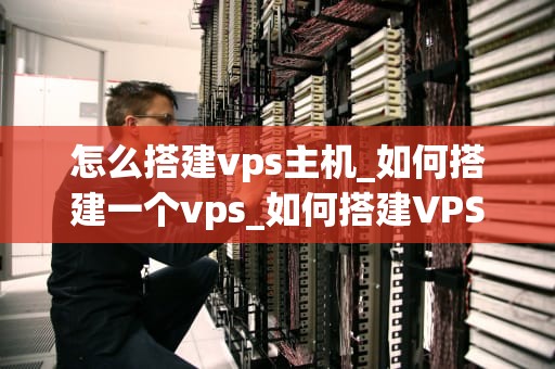 怎么搭建vps主机_如何搭建一个vps_如何搭建VPS主机